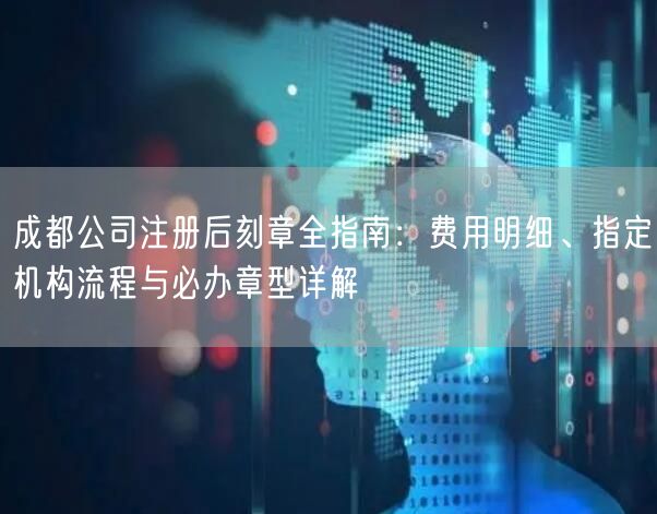 成都公司注册后刻章全指南：费用明细、指定机构流程与必办章型详解