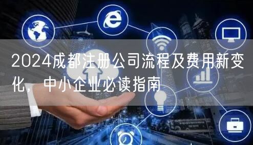 2024成都注册公司流程及费用新变化，中小企业必读指南