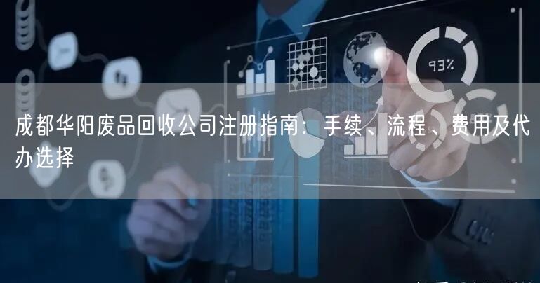 成都华阳废品回收公司注册指南:手续、流程、费用及代办选择 成都华阳废品回收公司注册指南:手续、流程、费用及代办选择