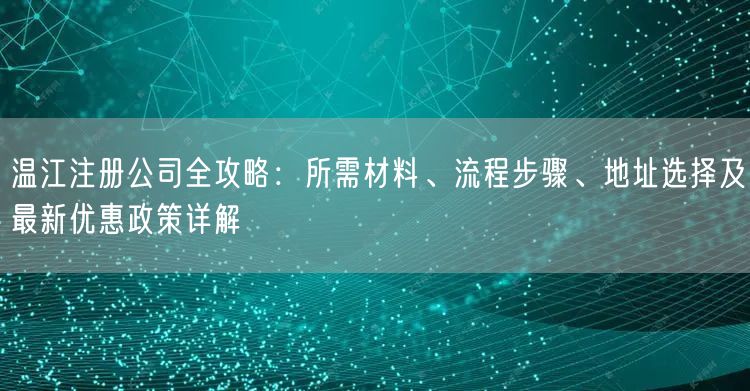 温江注册公司全攻略：所需材料、流程步骤、地址选择及最新优惠政策详解