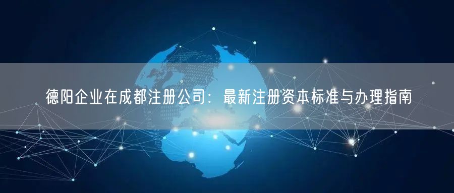 德阳企业在成都注册公司:最新注册资本标准与办理指南 德阳企业在成都注册公司:最新注册资本标准与办理指南