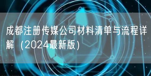 成都注册传媒公司材料清单与流程详解（2024最新版）