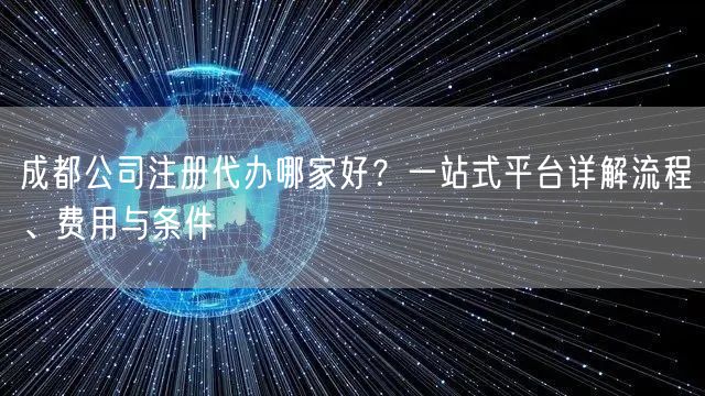 成都公司注册代办哪家好？一站式平台详解流程、费用与条件