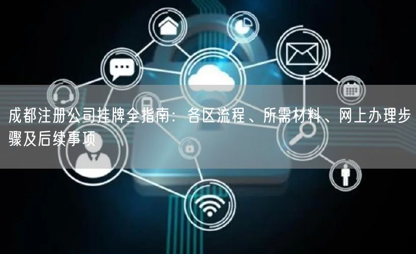 成都注册公司挂牌全指南：各区流程、所需材料、网上办理步骤及后续事项