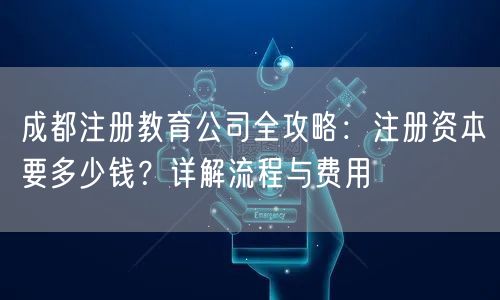 成都注册教育公司全攻略:注册资本要多少钱?详解流程与费用 成都注册教育公司全攻略:注册资本要多少钱?详解流程与费用