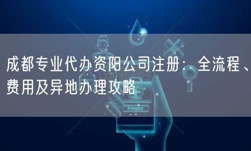 成都专业代办资阳公司注册：全流程、费用及异地办理攻略