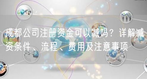 成都公司注册资金可以减吗？详解减资条件、流程、费用及注意事项