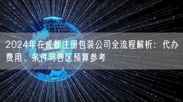 2024年在成都注册包装公司全流程解析：代办费用、条件与各区预算参考