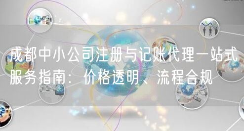 成都中小公司注册与记账代理一站式服务指南:价格透明、流程合规 成都中小公司注册与记账代理一站式服务指南:价格透明、流程合规