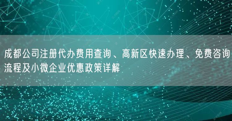 成都公司注册代办费用查询、高新区快速办理、免费咨询流程及小微企业优惠政策详解