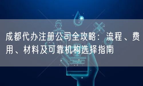 成都代办注册公司全攻略：流程、费用、材料及可靠机构选择指南