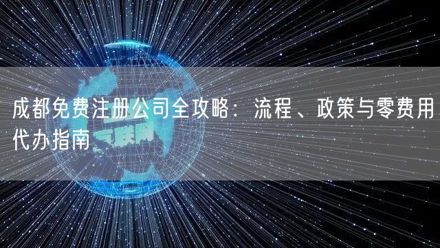 成都免费注册公司全攻略:流程、政策与零费用代办指南 成都免费注册公司全攻略:流程、政策与零费用代办指南