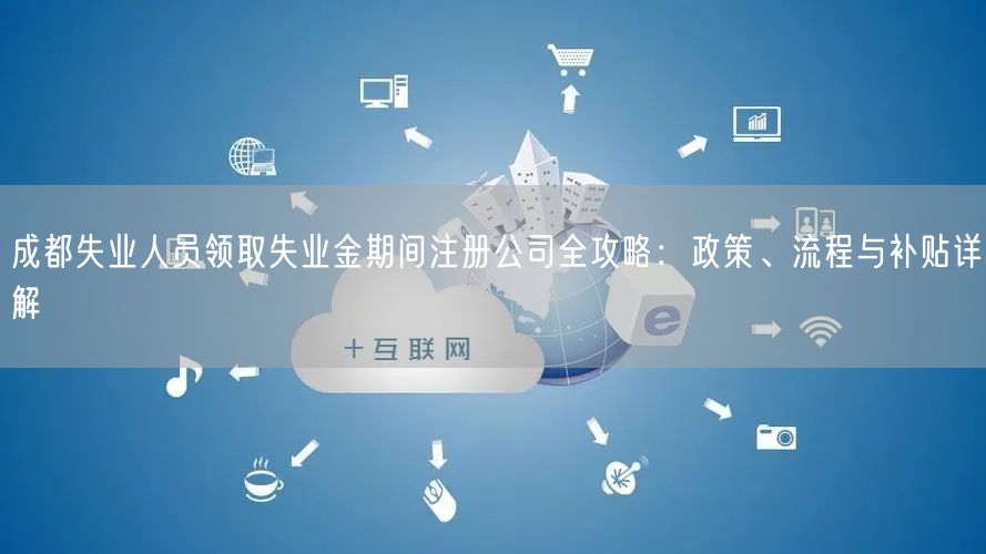 成都失业人员领取失业金期间注册公司全攻略：政策、流程与补贴详解