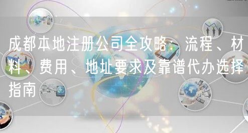 成都本地注册公司全攻略：流程、材料、费用、地址要求及靠谱代办选择指南