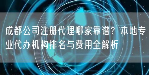 成都公司注册代理哪家靠谱？本地专业代办机构排名与费用全解析