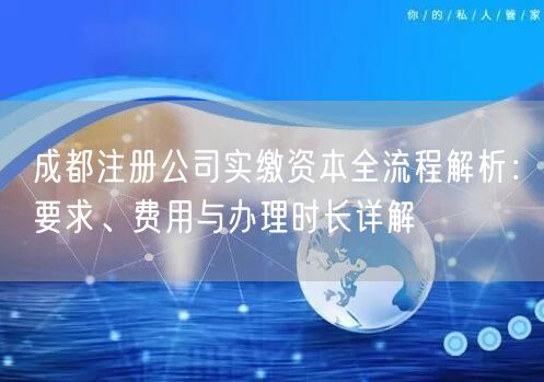 成都注册公司实缴资本全流程解析:要求、费用与办理时长详解 成都注册公司实缴资本全流程解析:要求、费用与办理时长详解