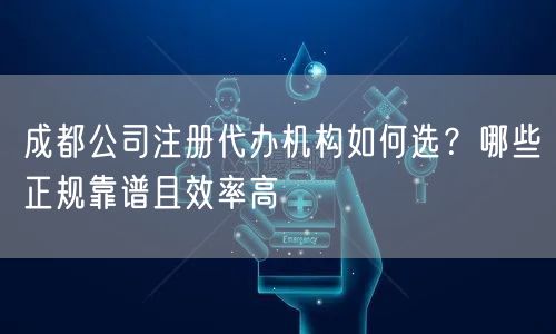 成都公司注册代办机构如何选？哪些正规靠谱且效率高