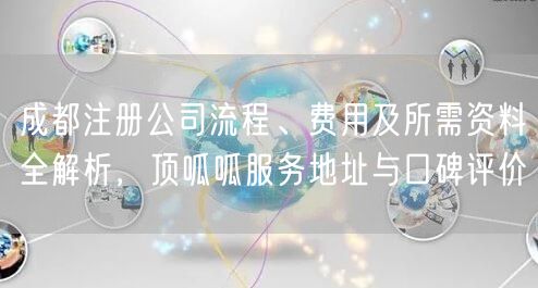 成都注册公司流程、费用及所需资料全解析，顶呱呱服务地址与口碑评价
