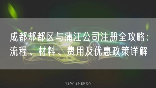 成都郫都区与蒲江公司注册全攻略:流程、材料、费用及优惠政策详解 成都郫都区与蒲江公司注册全攻略:流程、材料、费用及优惠政策详解