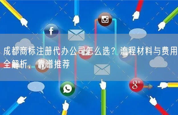 成都商标注册代办公司怎么选？流程材料与费用全解析，靠谱推荐