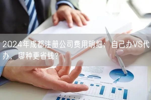 2024年成都注册公司费用明细：自己办VS代办，哪种更省钱？