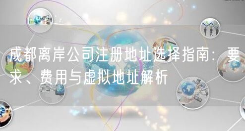 成都离岸公司注册地址选择指南：要求、费用与虚拟地址解析
