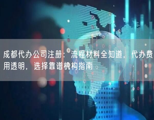 成都代办公司注册：流程材料全知道，代办费用透明，选择靠谱机构指南