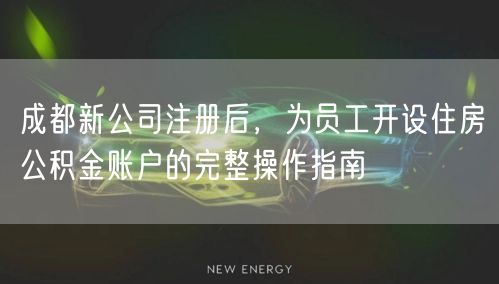 成都新公司注册后，为员工开设住房公积金账户的完整操作指南