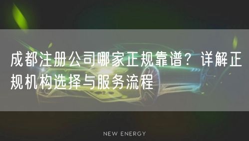成都注册公司哪家正规靠谱？详解正规机构选择与服务流程