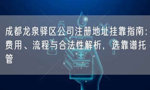 成都龙泉驿区公司注册地址挂靠指南:费用、流程与合法性解析,选靠谱托管 成都龙泉驿区公司注册地址挂靠指南:费用、流程与合法性解析,选靠谱托管