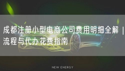 成都注册小型电商公司费用明细全解｜流程与代办花费指南