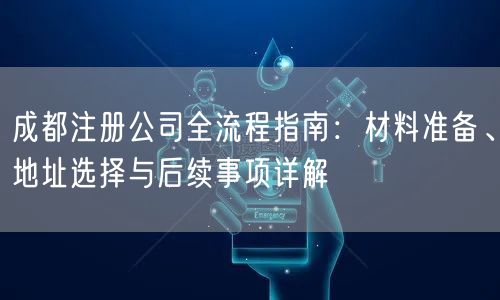 成都注册公司全流程指南:材料准备、地址选择与后续事项详解 成都注册公司全流程指南:材料准备、地址选择与后续事项详解