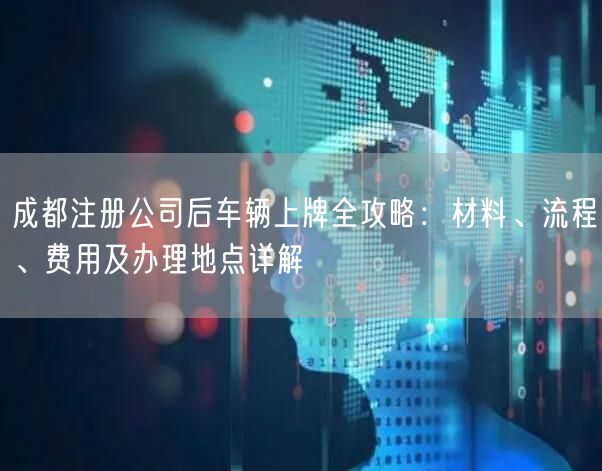 成都注册公司后车辆上牌全攻略：材料、流程、费用及办理地点详解