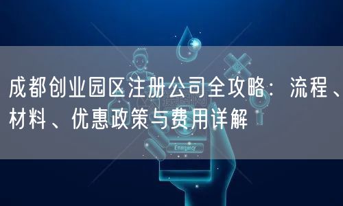 成都创业园区注册公司全攻略:流程、材料、优惠政策与费用详解 成都创业园区注册公司全攻略:流程、材料、优惠政策与费用详解