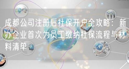 成都公司注册后社保开户全攻略:新办企业首次为员工缴纳社保流程与材料清单 成都公司注册后社保开户全攻略:新办企业首次为员工缴纳社保流程与材料清单