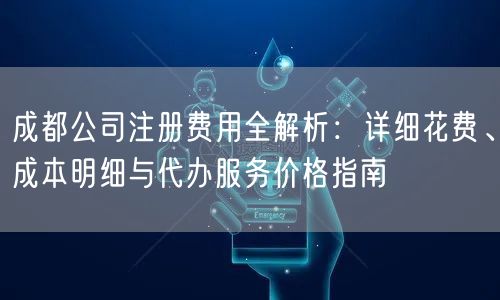 成都公司注册费用全解析：详细花费、成本明细与代办服务价格指南