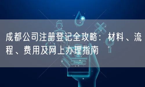 成都公司注册登记全攻略：材料、流程、费用及网上办理指南