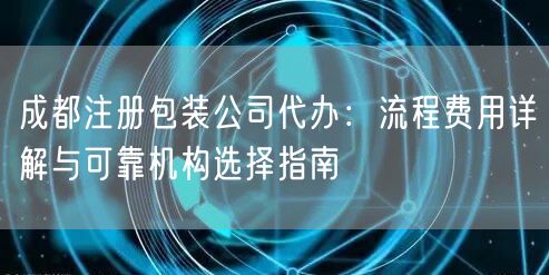 成都注册包装公司代办：流程费用详解与可靠机构选择指南