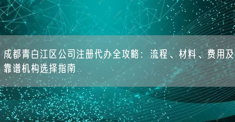 成都青白江区公司注册代办全攻略：流程、材料、费用及靠谱机构选择指南