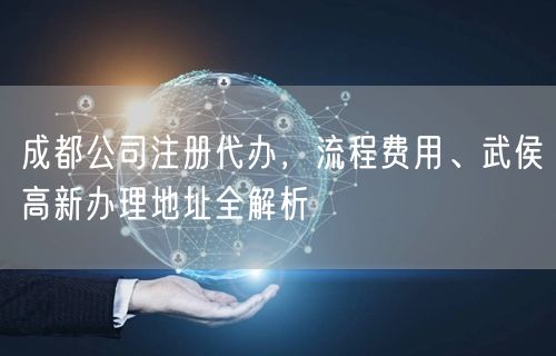 成都公司注册代办,流程费用、武侯高新办理地址全解析 成都公司注册代办,流程费用、武侯高新办理地址全解析
