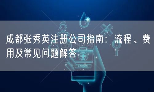 成都张秀英注册公司指南：流程、费用及常见问题解答