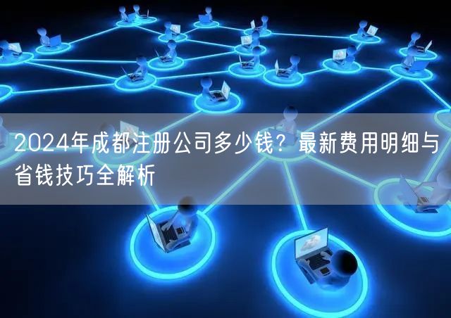 2024年成都注册公司多少钱?最新费用明细与省钱技巧全解析 2024年成都注册公司多少钱?最新费用明细与省钱技巧全解析