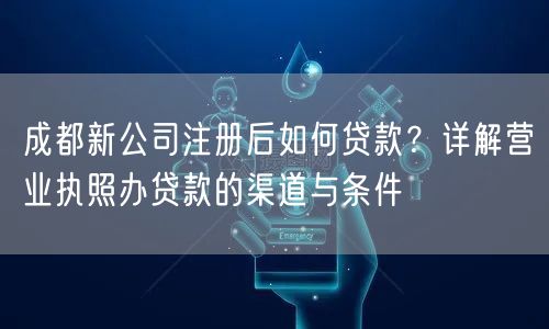 成都新公司注册后如何贷款？详解营业执照办贷款的渠道与条件