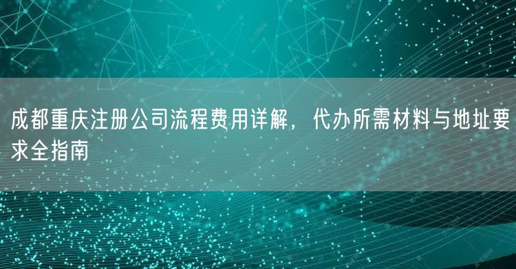 成都重庆注册公司流程费用详解，代办所需材料与地址要求全指南