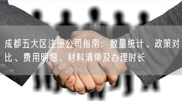 成都五大区注册公司指南：数量统计、政策对比、费用明细、材料清单及办理时长
