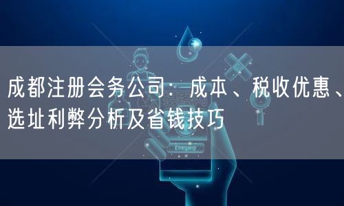 成都注册会务公司：成本、税收优惠、选址利弊分析及省钱技巧