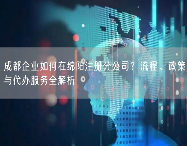 成都企业如何在绵阳注册分公司？流程、政策与代办服务全解析