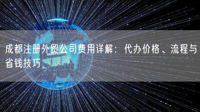 成都注册外贸公司费用详解：代办价格、流程与省钱技巧