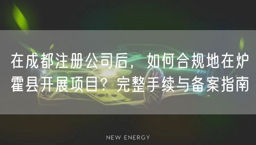 在成都注册公司后，如何合规地在炉霍县开展项目？完整手续与备案指南