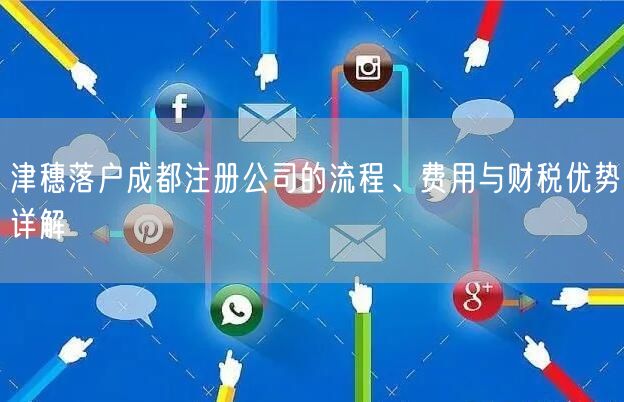 津穗落户成都注册公司的流程、费用与财税优势详解